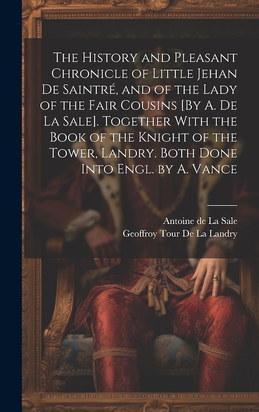 Couverture_The History and Pleasant Chronicle of Little Jehan De Saintré, and of the Lady of the Fair Cousins [By A. De La Sale]. Together With the Book of the Knight of the Tower, Landry. Both Done Into Engl. by A. Vance