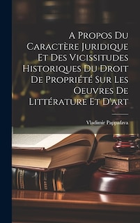 A Propos Du Caractère Juridique Et Des Vicissitudes Historiques Du Droit De Propriété Sur Les Oeuvres De Littérature Et D'art