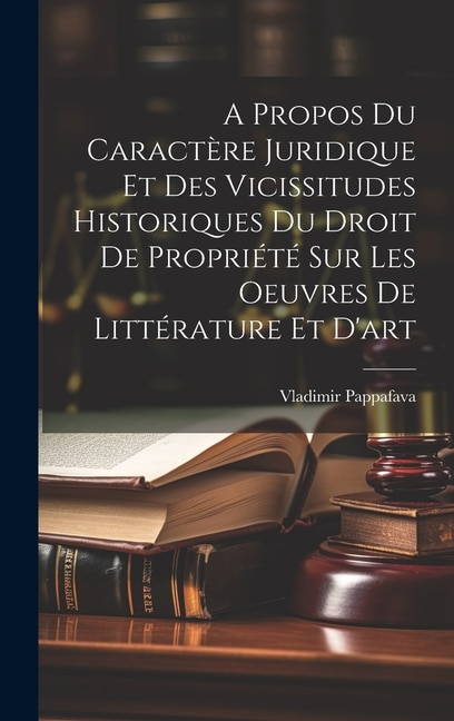 A Propos Du Caractère Juridique Et Des Vicissitudes Historiques Du Droit De Propriété Sur Les Oeuvres De Littérature Et D'art