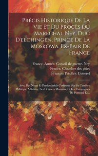 Couverture_Pr&eacute;cis Historique De La Vie Et Du Proc&egrave;s Du Marechal Ney, Duc D'elchingen, Prince De La Moskowa, Ex-pair De France