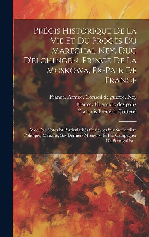 Couverture_Pr&eacute;cis Historique De La Vie Et Du Proc&egrave;s Du Marechal Ney, Duc D'elchingen, Prince De La Moskowa, Ex-pair De France