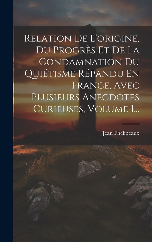 Front cover_Relation De L'origine, Du Progrès Et De La Condamnation Du Quiétisme Répandu En France, Avec Plusieurs Anecdotes Curieuses, Volume 1...