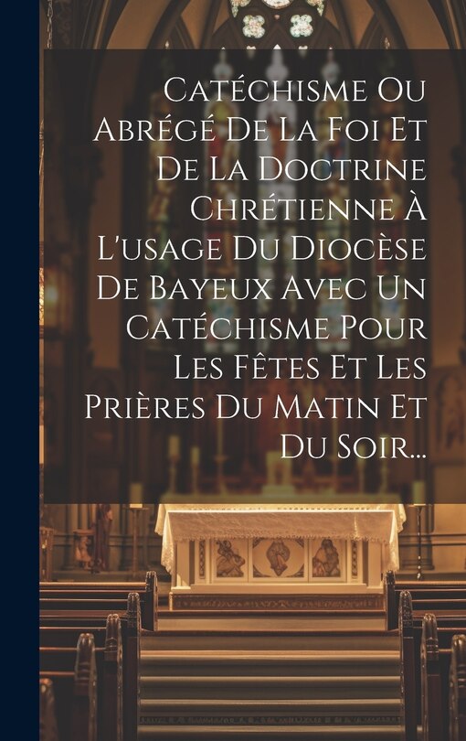 Couverture_Catéchisme Ou Abrégé De La Foi Et De La Doctrine Chrétienne À L'usage Du Diocèse De Bayeux Avec Un Catéchisme Pour Les Fêtes Et Les Prières Du Matin Et Du Soir...