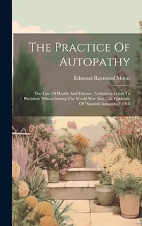 The Practice Of Autopathy: The Law Of Health And Disease: Volunteer-letter To President Wilson During The World War And The Epidemic Of spanish Influenza, 1918