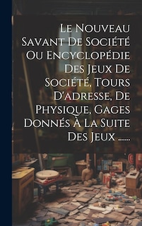 Couverture_Le Nouveau Savant De Société Ou Encyclopédie Des Jeux De Société, Tours D'adresse, De Physique, Gages Donnés À La Suite Des Jeux ......