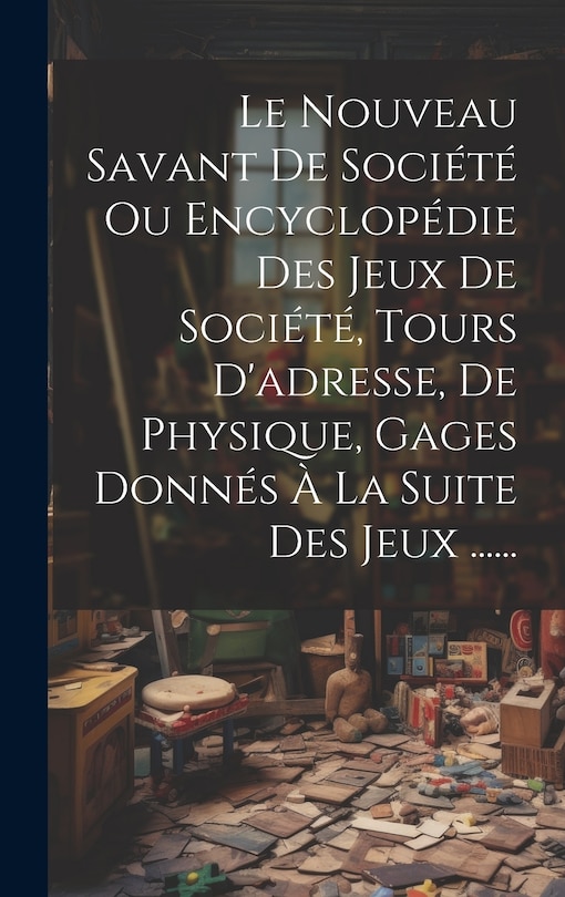 Couverture_Le Nouveau Savant De Société Ou Encyclopédie Des Jeux De Société, Tours D'adresse, De Physique, Gages Donnés À La Suite Des Jeux ......