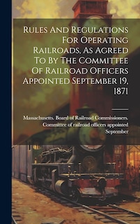 Front cover_Rules And Regulations For Operating Railroads, As Agreed To By The Committee Of Railroad Officers Appointed September 19, 1871