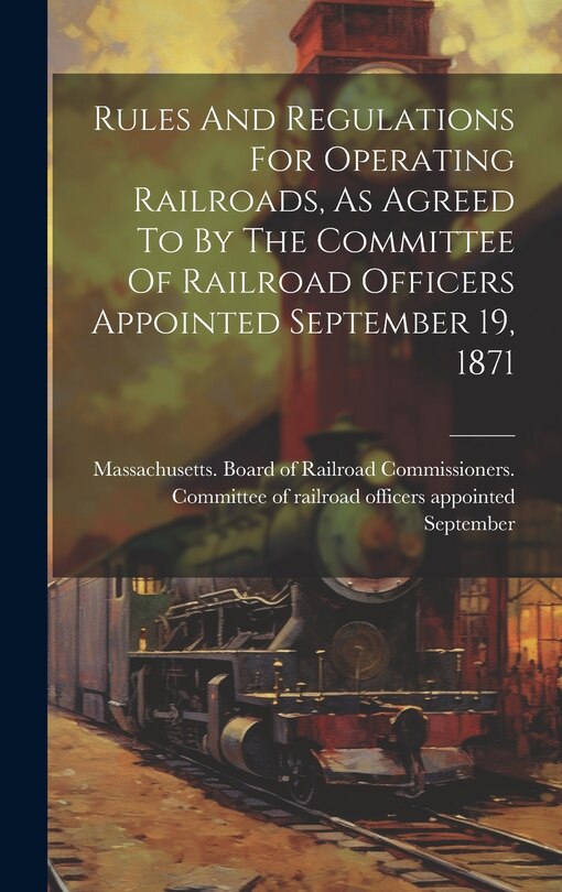 Front cover_Rules And Regulations For Operating Railroads, As Agreed To By The Committee Of Railroad Officers Appointed September 19, 1871