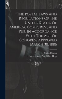 Couverture_The Postal Laws And Regulations Of The United States Of America, Comp., Rev., And Pub. In Accordance With The Act Of Congress Approved March 30, 1886