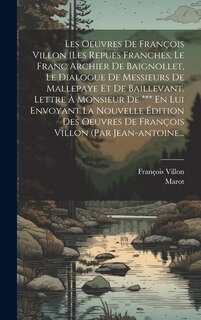 Les Oeuvres De François Villon [les Repues Franches, Le Franc Archier De Baignollet, Le Dialogue De Messieurs De Mallepaye Et De Baillevant. Lettre À Monsieur De *** En Lui Envoyant La Nouvelle Édition Des Oeuvres De François Villon (par Jean-antoine...