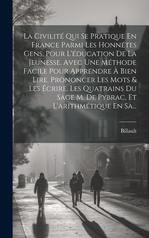Front cover_La Civilité Qui Se Pratique En France Parmi Les Honnétes Gens, Pour L'éducation De La Jeunesse. Avec Une Méthode Facile Pour Apprendre À Bien Lire, Prononcer Les Mots & Les Écrire. Les Quatrains Du Sage M. De Pybrac, Et L'arithmétique En Sa...