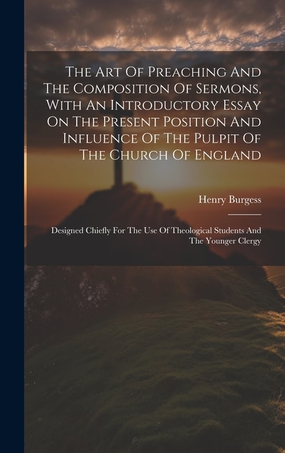 The Art Of Preaching And The Composition Of Sermons, With An Introductory Essay On The Present Position And Influence Of The Pulpit Of The Church Of England: Designed Chiefly For The Use Of Theological Students And The Younger Clergy