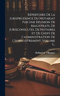 Couverture_Répertoire De La Jurisprudence Du Notariat Par Une Réunion De Magistrats, De Jurisconsultes, De Notaires Et De Chefs De L'administration De L'enregistrement, Volume 3...