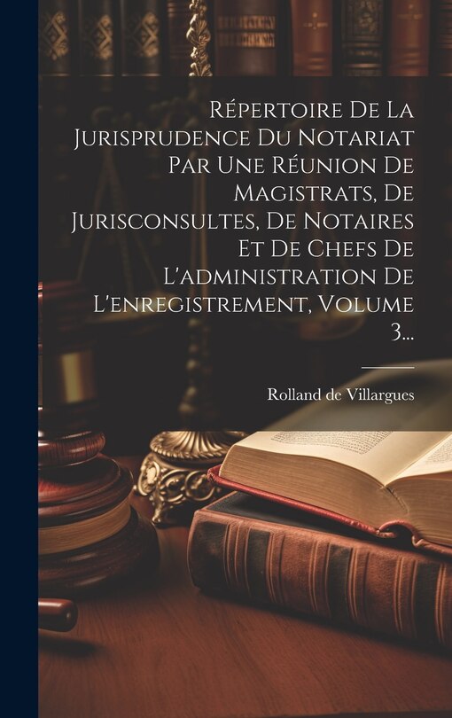 Couverture_Répertoire De La Jurisprudence Du Notariat Par Une Réunion De Magistrats, De Jurisconsultes, De Notaires Et De Chefs De L'administration De L'enregistrement, Volume 3...