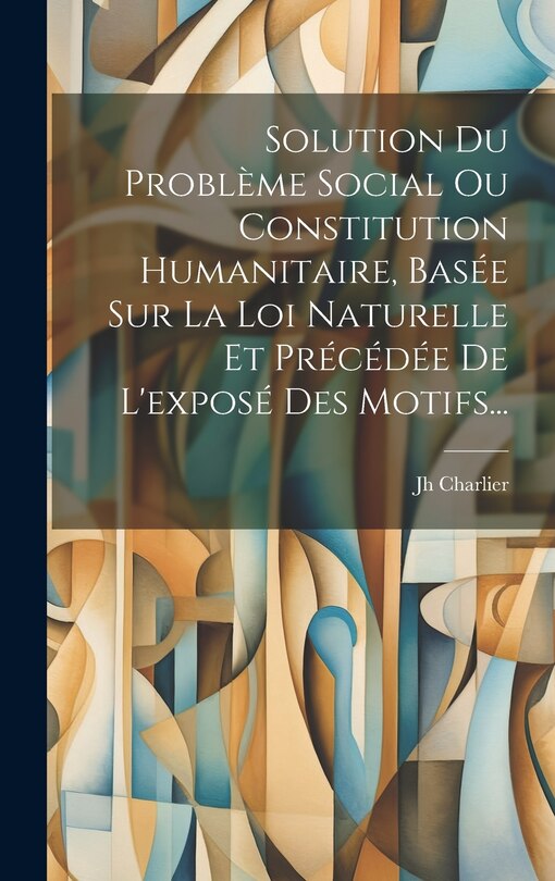Front cover_Solution Du Problème Social Ou Constitution Humanitaire, Basée Sur La Loi Naturelle Et Précédée De L'exposé Des Motifs...