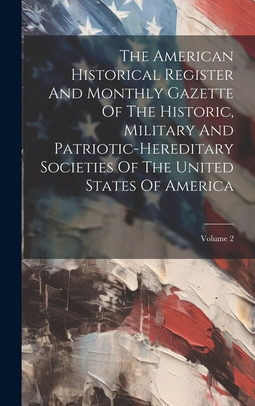 Couverture_The American Historical Register And Monthly Gazette Of The Historic, Military And Patriotic-hereditary Societies Of The United States Of America; Volume 2