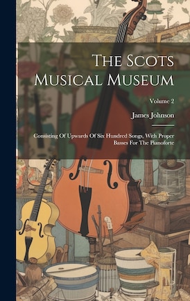 The Scots Musical Museum: Consisting Of Upwards Of Six Hundred Songs, With Proper Basses For The Pianoforte; Volume 2