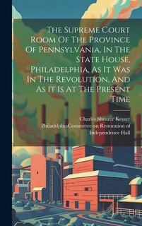 Couverture_The Supreme Court Room Of The Province Of Pennsylvania, In The State House, Philadelphia, As It Was In The Revolution, And As It Is At The Present Time