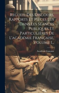 Couverture_Recueil Des Discours, Rapports Et Pièces Lus Dans Les Séances Publiques Et Particulières De L'académie Française, Volume 1...