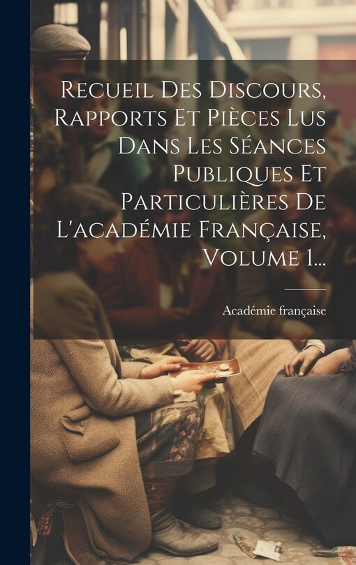 Couverture_Recueil Des Discours, Rapports Et Pièces Lus Dans Les Séances Publiques Et Particulières De L'académie Française, Volume 1...