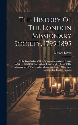 The History Of The London Missionary Society, 1795-1895: India. West Indies. China. Missions Abandoned. Home Affairs: 1821-1895. Appendices: I. A Complete List Of The Missionaries Of The London Missionary Society Who Have Laboured In India, The West