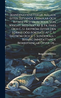 Front cover_Skandinaviens Fiskar, Målade Efter Lefvande Exemplar Och Ritade På Sten Af Wilh. Von Wright, Med Text Af B. Fr. Fries Och C. U. Ekström (efter Den Förres Död Fortsatt Af C. U. Ekström Och C. J. Sundewall. - Bihang Innefattande Beskrifningar Öfver De...