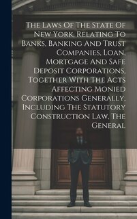 Couverture_The Laws Of The State Of New York, Relating To Banks, Banking And Trust Companies, Loan, Mortgage And Safe Deposit Corporations, Together With The Acts Affecting Monied Corporations Generally, Including The Statutory Construction Law, The General