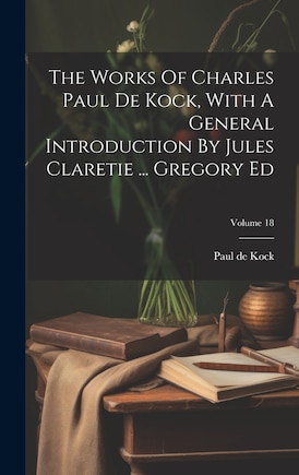 The Works Of Charles Paul De Kock, With A General Introduction By Jules Claretie ... Gregory Ed; Volume 18