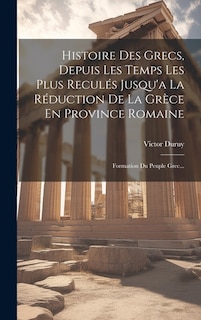 Histoire Des Grecs, Depuis Les Temps Les Plus Reculés Jusqu'a La Réduction De La Grèce En Province Romaine: Formation Du Peuple Grec...