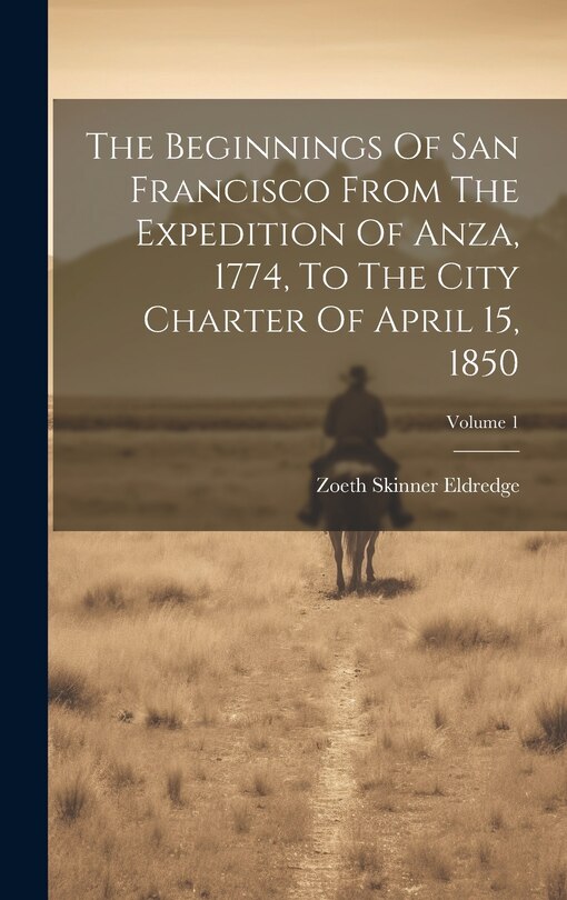 Couverture_The Beginnings Of San Francisco From The Expedition Of Anza, 1774, To The City Charter Of April 15, 1850; Volume 1