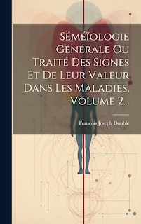 Front cover_Séméïologie Générale Ou Traité Des Signes Et De Leur Valeur Dans Les Maladies, Volume 2...