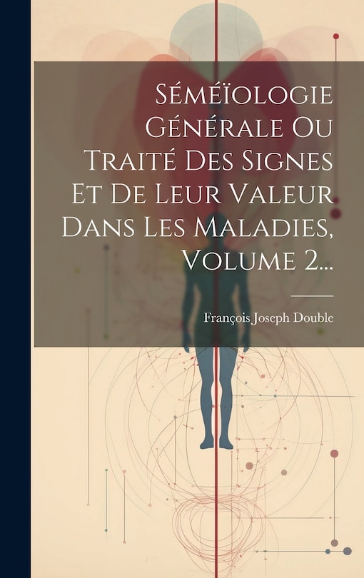 Front cover_Séméïologie Générale Ou Traité Des Signes Et De Leur Valeur Dans Les Maladies, Volume 2...