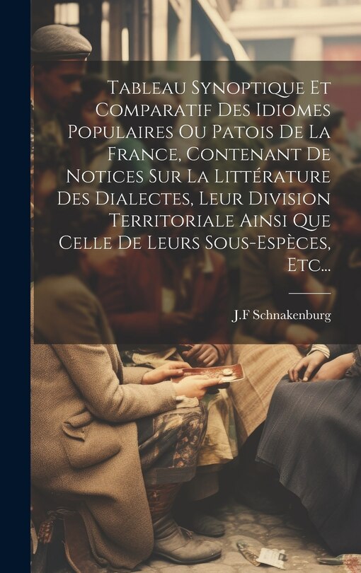 Front cover_Tableau Synoptique Et Comparatif Des Idiomes Populaires Ou Patois De La France, Contenant De Notices Sur La Littérature Des Dialectes, Leur Division Territoriale Ainsi Que Celle De Leurs Sous-espèces, Etc...