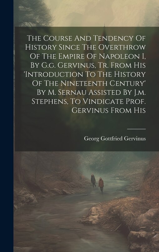 Front cover_The Course And Tendency Of History Since The Overthrow Of The Empire Of Napoleon I, By G.g. Gervinus, Tr. From His 'introduction To The History Of The Nineteenth Century' By M. Sernau Assisted By J.m. Stephens, To Vindicate Prof. Gervinus From His
