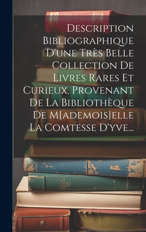 Front cover_Description Bibliographique D'une Très Belle Collection De Livres Rares Et Curieux, Provenant De La Bibliothèque De M[ademois]elle La Comtesse D'yve...