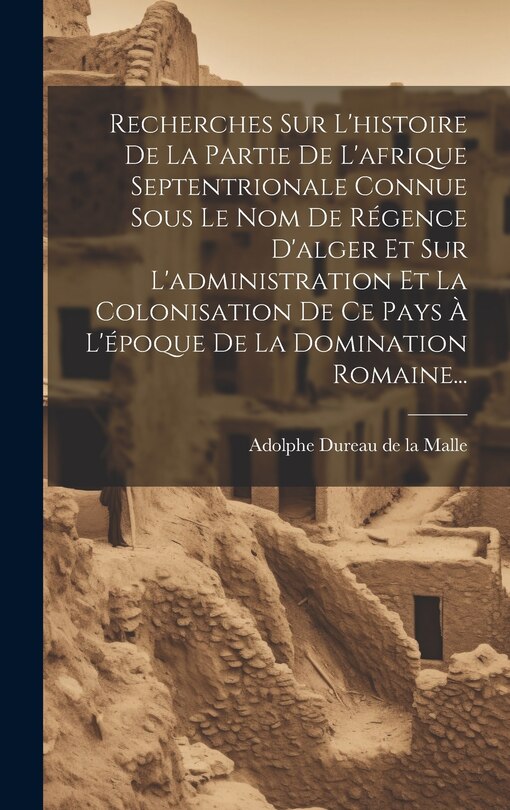 Front cover_Recherches Sur L'histoire De La Partie De L'afrique Septentrionale Connue Sous Le Nom De Régence D'alger Et Sur L'administration Et La Colonisation De Ce Pays À L'époque De La Domination Romaine...