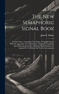 The New Semaphoric Signal Book: In Three Parts: Containing The Marine Telegraph System, With The Appendix, The United States Telegraph Vocabulary, And Embracing Marryatt's Telegraph Signal Numbers, As Adopted By The British And French Governments,