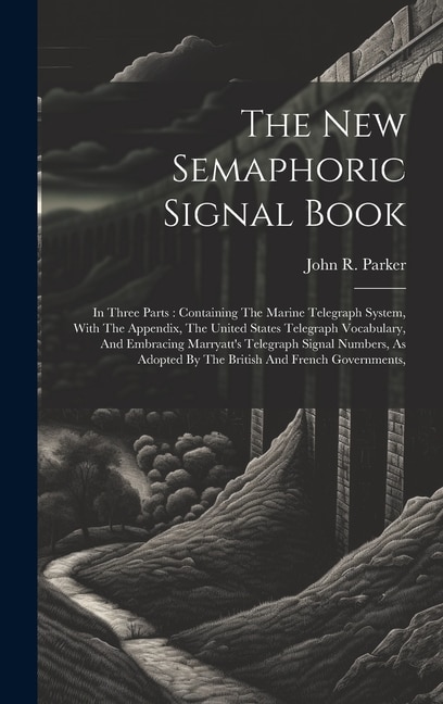 The New Semaphoric Signal Book: In Three Parts: Containing The Marine Telegraph System, With The Appendix, The United States Telegraph Vocabulary, And Embracing Marryatt's Telegraph Signal Numbers, As Adopted By The British And French Governments,