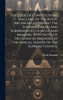 Couverture_The Code Of Constitutions And Laws Of The Royal Arcanum Governing The Supreme, Grand And Subordinate Councils And Members, With Notes Of Decisions As Amended At The Annual Session Of The Supreme Council