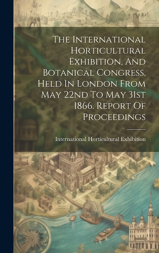 Couverture_The International Horticultural Exhibition, And Botanical Congress, Held In London From May 22nd To May 31st 1866. Report Of Proceedings