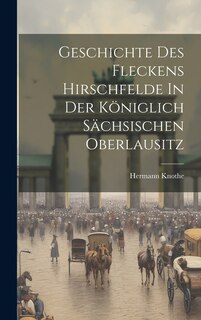 Couverture_Geschichte Des Fleckens Hirschfelde In Der Königlich Sächsischen Oberlausitz
