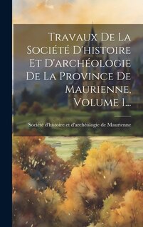 Front cover_Travaux De La Société D'histoire Et D'archéologie De La Province De Maurienne, Volume 1...