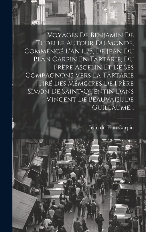 Front cover_Voyages De Benjamin De Tudelle Autour Du Monde, Commencé L'an 1173, De Jean Du Plan Carpin En Tartarie, Du Frère Ascelin Et De Ses Compagnons Vers La Tartarie [tiré Des Mémoires De Frère Simon De Saint-quentin Dans Vincent De Beauvais], De Guillaume...