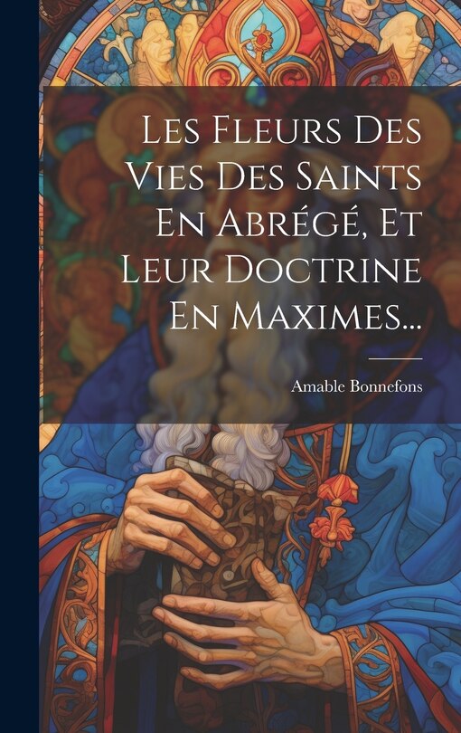 Couverture_Les Fleurs Des Vies Des Saints En Abrégé, Et Leur Doctrine En Maximes...