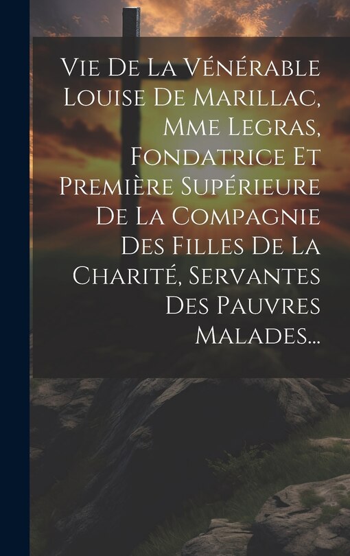 Couverture_Vie De La Vénérable Louise De Marillac, Mme Legras, Fondatrice Et Première Supérieure De La Compagnie Des Filles De La Charité, Servantes Des Pauvres Malades...