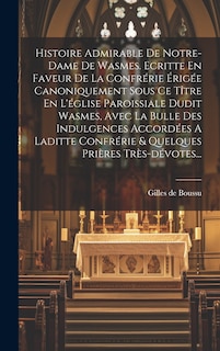 Front cover_Histoire Admirable De Notre-dame De Wasmes. Ecritte En Faveur De La Confrérie Érigée Canoniquement Sous Ce Tître En L'église Paroissiale Dudit Wasmes, Avec La Bulle Des Indulgences Accordées A Laditte Confrérie & Quelques Prières Très-dévotes...