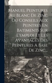 Couverture_Manuel Peintures Au Blanc De Zinc Ou Conseils Aux Peintres En Batiments Sur L'emploi Et Les Avantages Des Peintures A Base De Zinc...