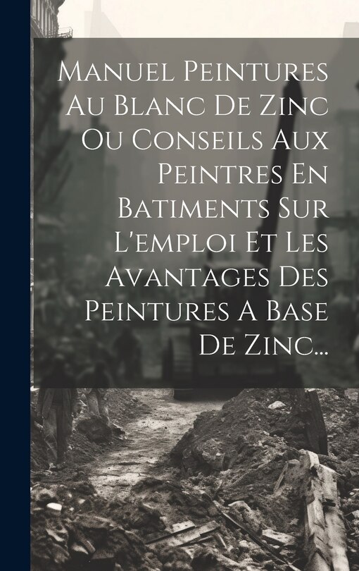 Couverture_Manuel Peintures Au Blanc De Zinc Ou Conseils Aux Peintres En Batiments Sur L'emploi Et Les Avantages Des Peintures A Base De Zinc...