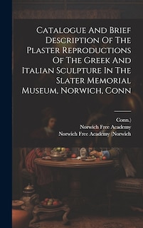 Front cover_Catalogue And Brief Description Of The Plaster Reproductions Of The Greek And Italian Sculpture In The Slater Memorial Museum, Norwich, Conn