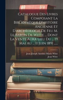 Couverture_Catalogue Des Livres Composant La Bibliothèque D'histoire Ancienne Et D'archéologie De Feu M. Le Baron De Witte ... Dont La Vente Aura Lieu Du ... 19 Mai Au ... 11 Juin 1891 ......